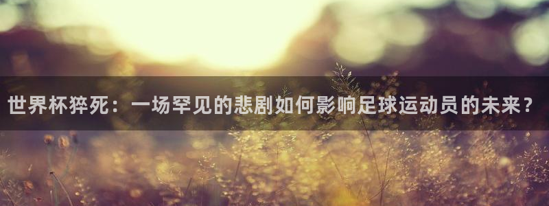 2026世界杯亚洲预选赛:世界杯猝死:一场罕见的悲剧如何影响足球运动员的未来?