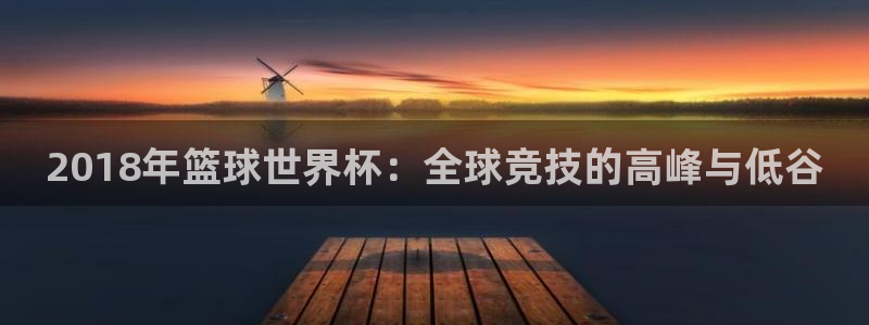 世界杯直播:2018年篮球世界杯:全球竞技的高峰与低谷