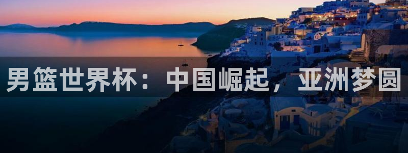 世界杯球赛:男篮世界杯:中国崛起,亚洲梦圆